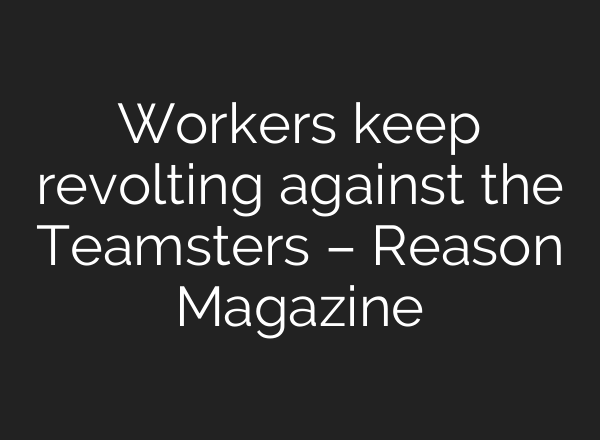 Workers keep revolting against the Teamsters – Reason Magazine