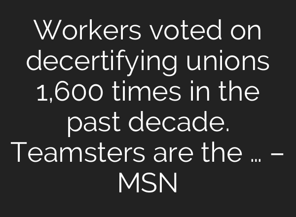 Workers voted on decertifying unions 1,600 times in the past decade. Teamsters are the … – MSN