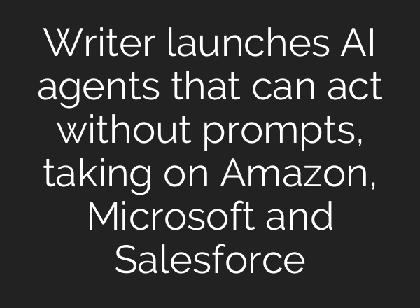Writer launches AI agents that can act without prompts, taking on Amazon, Microsoft and Salesforce