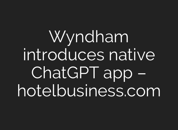Wyndham introduces native ChatGPT app – hotelbusiness.com