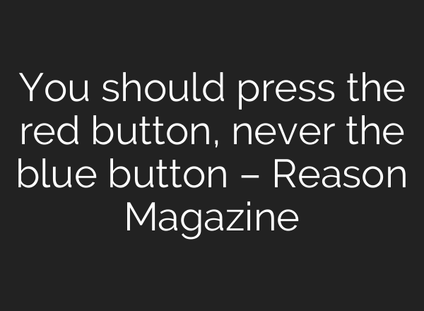 You should press the red button, never the blue button – Reason Magazine