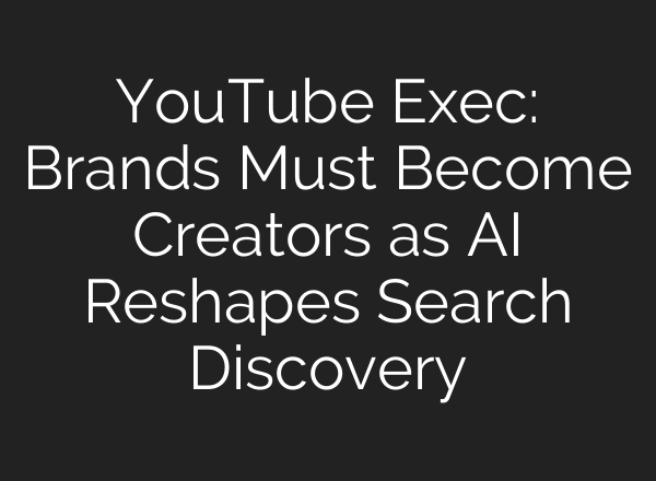 YouTube Exec: Brands Must Become Creators as AI Reshapes Search Discovery