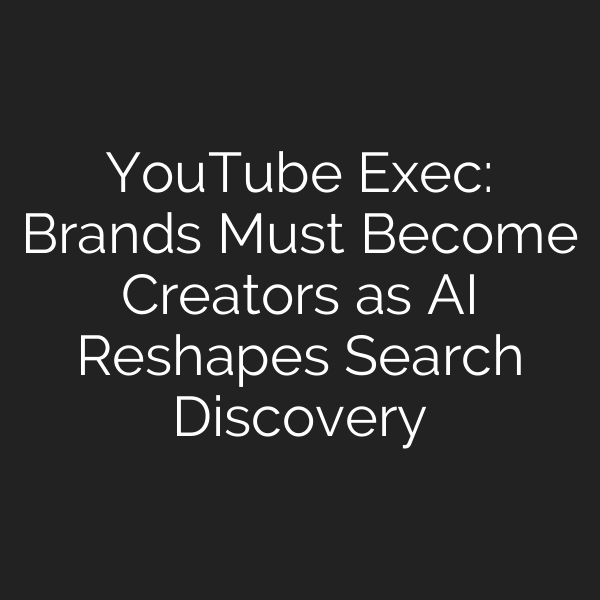 YouTube Exec: Brands Must Become Creators as AI Reshapes Search Discovery