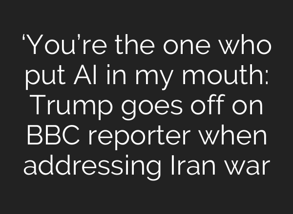 ‘You’re the one who put AI in my mouth: Trump goes off on BBC reporter when addressing Iran war