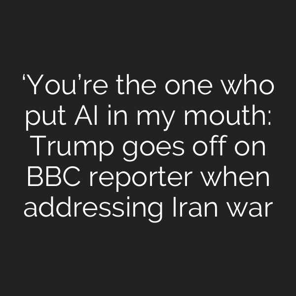 ‘You’re the one who put AI in my mouth: Trump goes off on BBC reporter when addressing Iran war