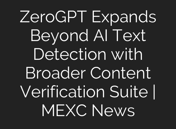 ZeroGPT Expands Beyond AI Text Detection with Broader Content Verification Suite | MEXC News