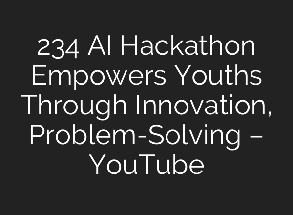 234 AI Hackathon Empowers Youths Through Innovation, Problem-Solving – YouTube