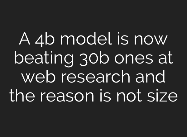 A 4b model is now beating 30b ones at web research and the reason is not size
