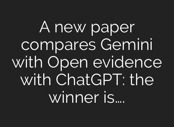 A new paper compares Gemini with Open evidence with ChatGPT: the winner is….