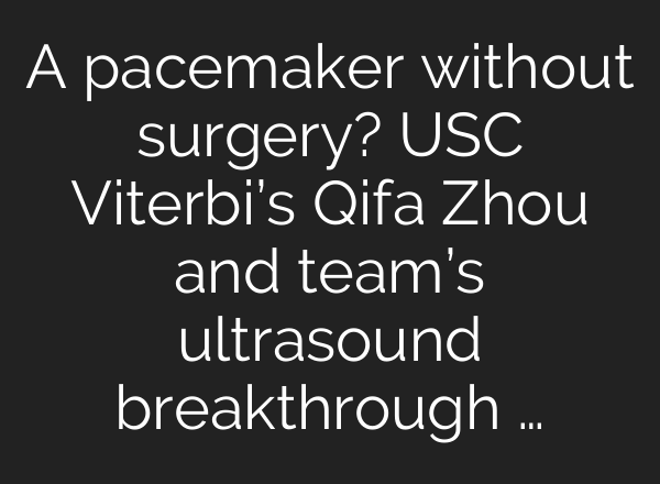 A pacemaker without surgery? USC Viterbi’s Qifa Zhou and team’s ultrasound breakthrough …