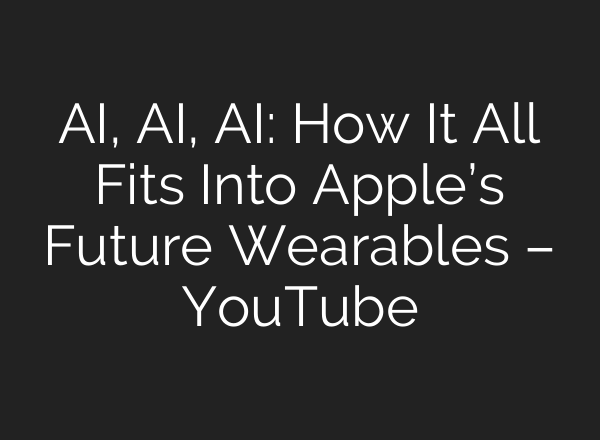 AI, AI, AI: How It All Fits Into Apple’s Future Wearables – YouTube