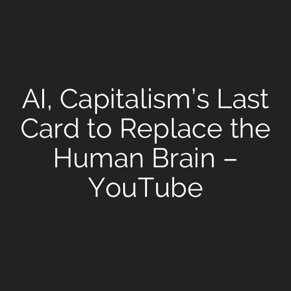 AI, Capitalism’s Last Card to Replace the Human Brain – YouTube