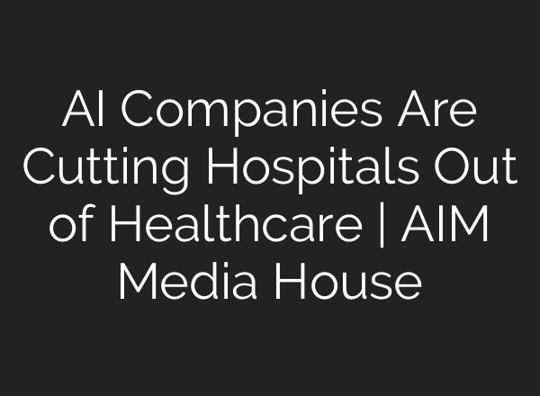 AI Companies Are Cutting Hospitals Out of Healthcare | AIM Media House