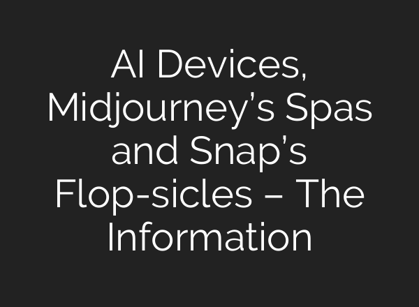 AI Devices, Midjourney’s Spas and Snap’s Flop-sicles – The Information