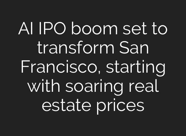 AI IPO boom set to transform San Francisco, starting with soaring real estate prices