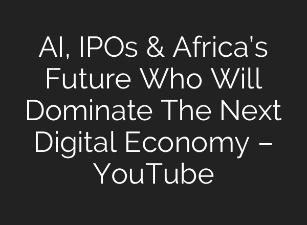 AI, IPOs & Africa’s Future Who Will Dominate The Next Digital Economy – YouTube
