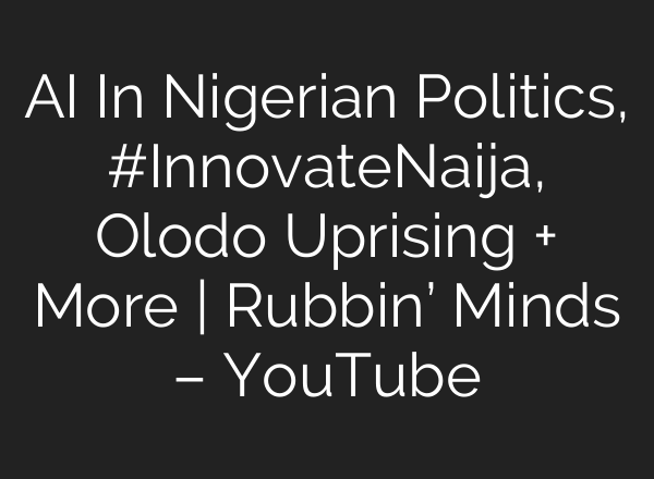 AI In Nigerian Politics, #InnovateNaija, Olodo Uprising + More | Rubbin’ Minds – YouTube