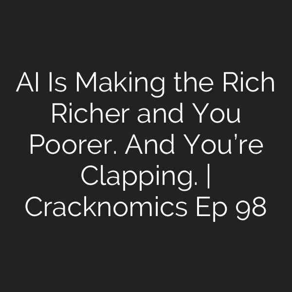 AI Is Making the Rich Richer and You Poorer. And You’re Clapping. | Cracknomics Ep 98
