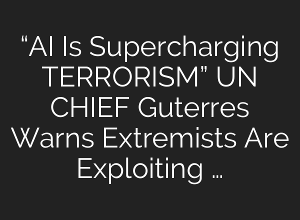 “AI Is Supercharging TERRORISM” UN CHIEF Guterres Warns Extremists Are Exploiting …