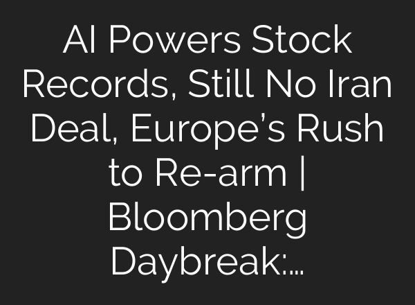 AI Powers Stock Records, Still No Iran Deal, Europe’s Rush to Re-arm | Bloomberg Daybreak:…