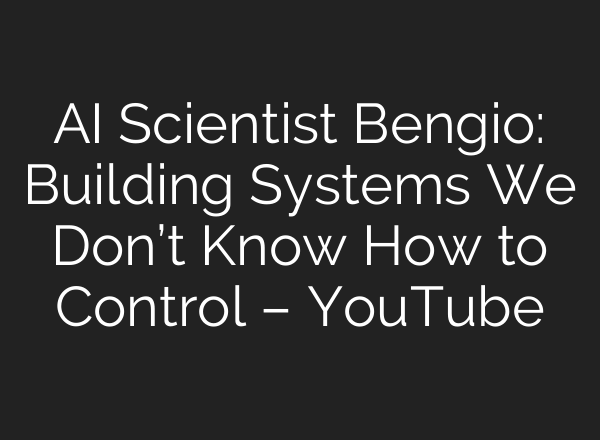 AI Scientist Bengio: Building Systems We Don’t Know How to Control – YouTube