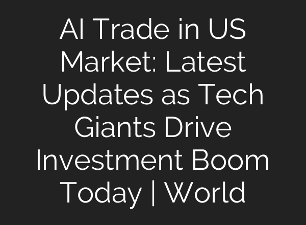 AI Trade in US Market: Latest Updates as Tech Giants Drive Investment Boom Today | World