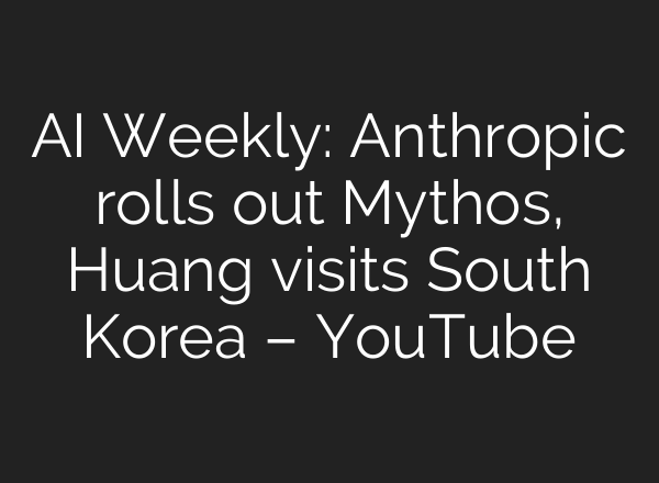 AI Weekly: Anthropic rolls out Mythos, Huang visits South Korea – YouTube