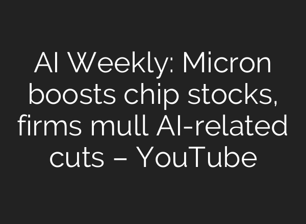 AI Weekly: Micron boosts chip stocks, firms mull AI-related cuts – YouTube