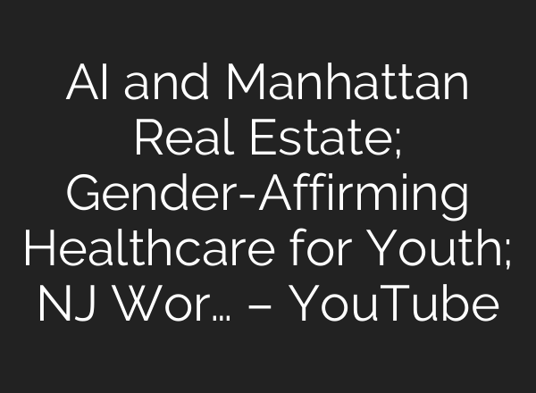 AI and Manhattan Real Estate; Gender-Affirming Healthcare for Youth; NJ Wor… – YouTube