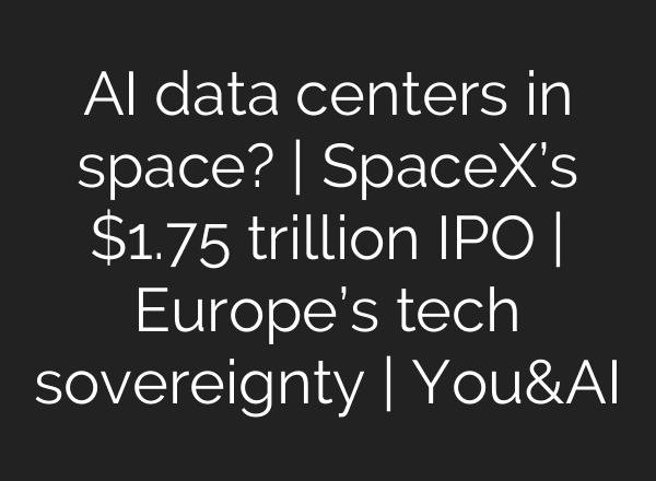 AI data centers in space? | SpaceX’s $1.75 trillion IPO | Europe’s tech sovereignty | You&AI