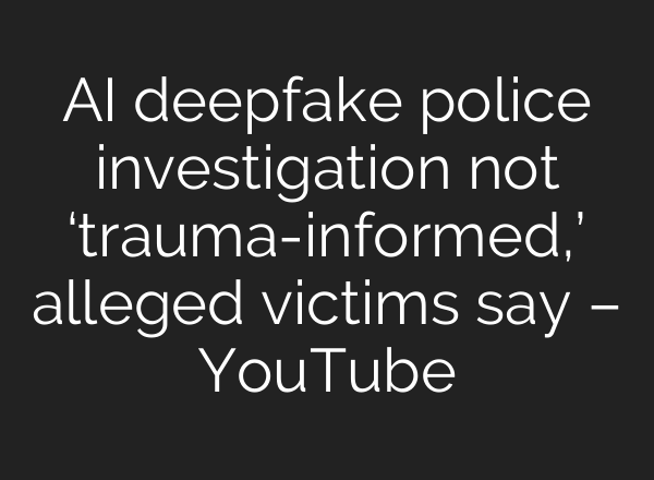 AI deepfake police investigation not ‘trauma-informed,’ alleged victims say – YouTube