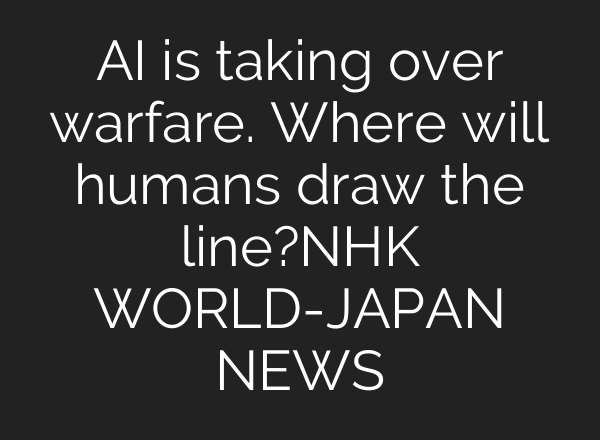 AI is taking over warfare. Where will humans draw the line?ーNHK WORLD-JAPAN NEWS