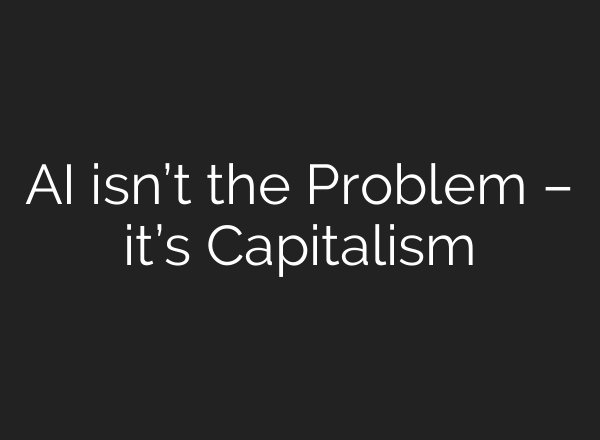 AI isn’t the Problem – it’s Capitalism