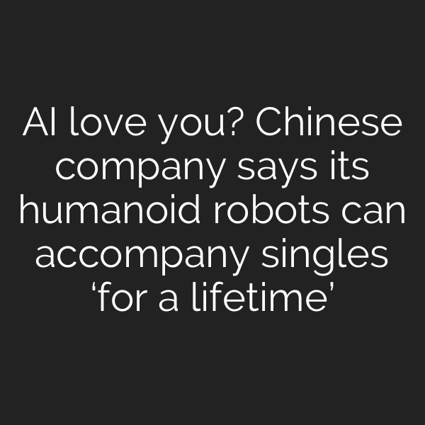 AI love you? Chinese company says its humanoid robots can accompany singles ‘for a lifetime’