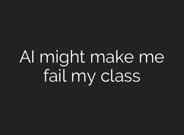AI might make me fail my class