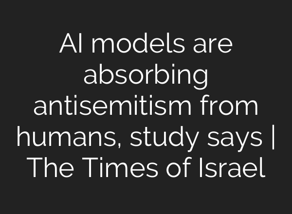 AI models are absorbing antisemitism from humans, study says | The Times of Israel