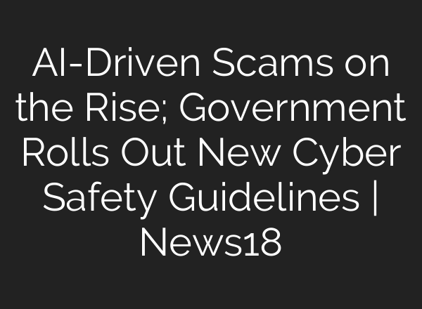 AI-Driven Scams on the Rise; Government Rolls Out New Cyber Safety Guidelines | News18
