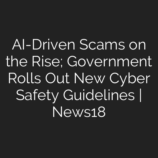 AI-Driven Scams on the Rise; Government Rolls Out New Cyber Safety Guidelines | News18