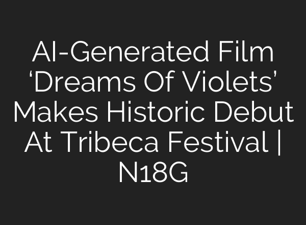AI-Generated Film ‘Dreams Of Violets’ Makes Historic Debut At Tribeca Festival | N18G