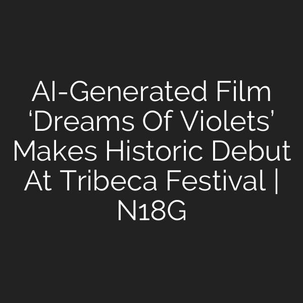 AI-Generated Film ‘Dreams Of Violets’ Makes Historic Debut At Tribeca Festival | N18G