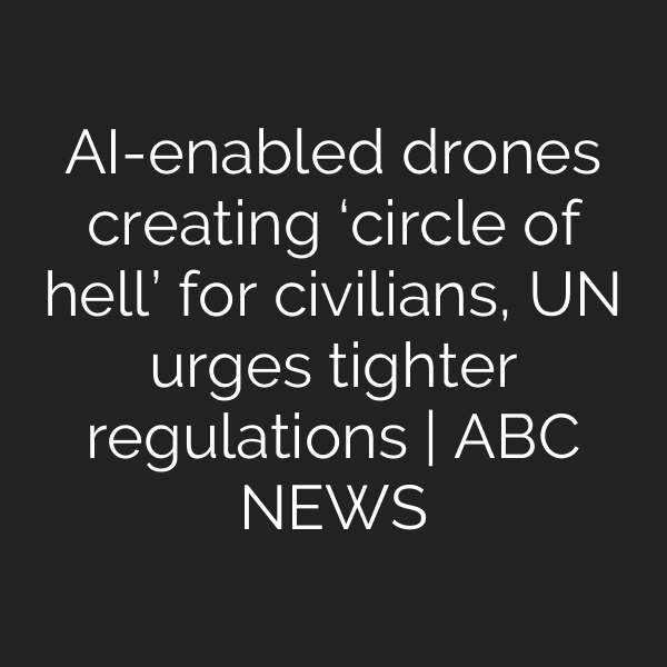 AI-enabled drones creating ‘circle of hell’ for civilians, UN urges tighter regulations | ABC NEWS