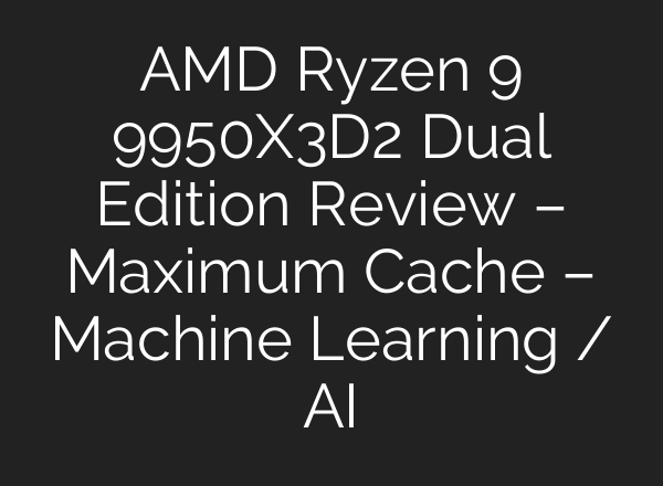 AMD Ryzen 9 9950X3D2 Dual Edition Review – Maximum Cache – Machine Learning / AI