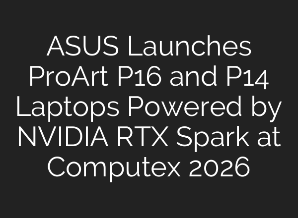ASUS Launches ProArt P16 and P14 Laptops Powered by NVIDIA RTX Spark at Computex 2026