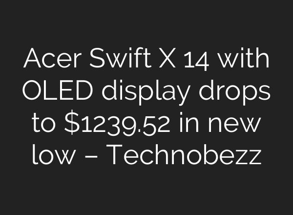 Acer Swift X 14 with OLED display drops to $1239.52 in new low – Technobezz