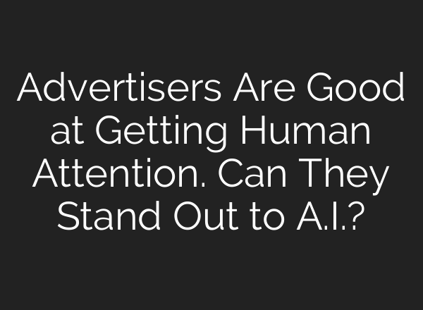 Advertisers Are Good at Getting Human Attention. Can They Stand Out to A.I.?