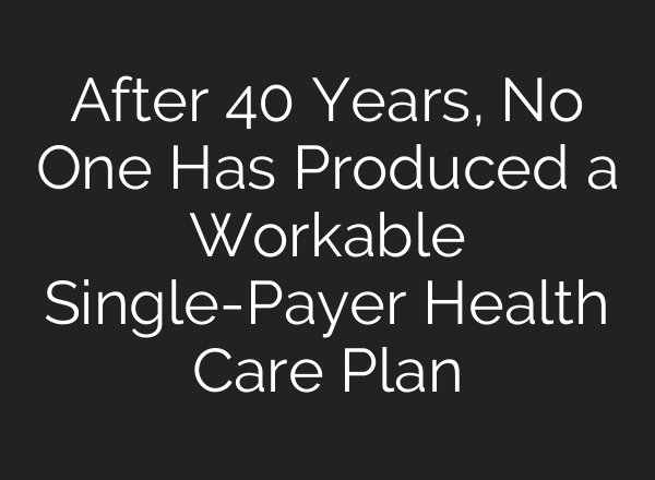 After 40 Years, No One Has Produced a Workable Single-Payer Health Care Plan