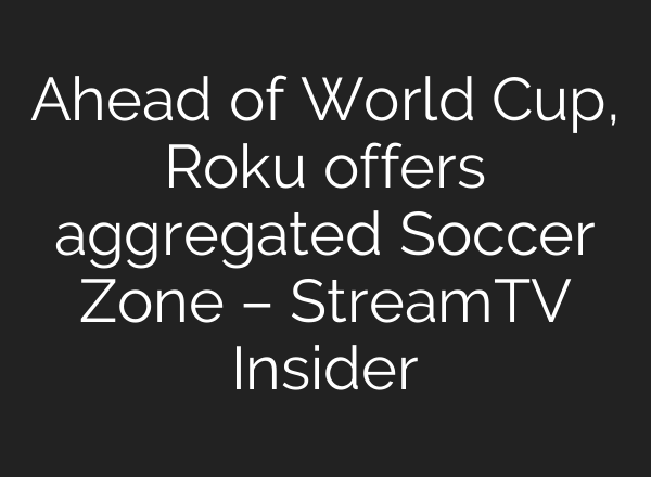 Ahead of World Cup, Roku offers aggregated Soccer Zone – StreamTV Insider