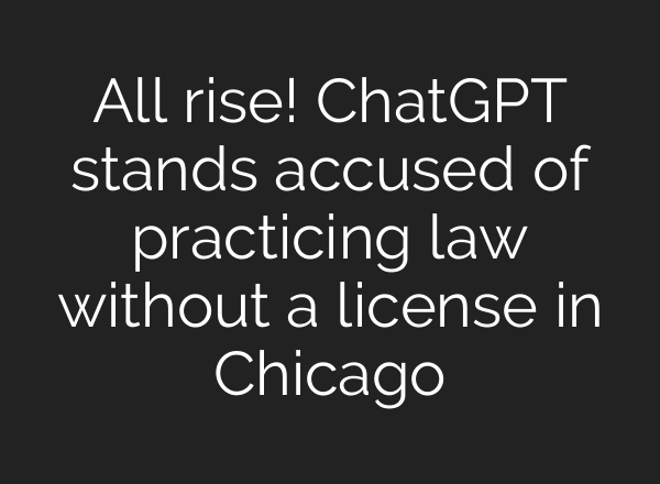 All rise! ChatGPT stands accused of practicing law without a license in Chicago