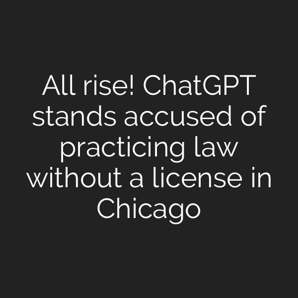 All rise! ChatGPT stands accused of practicing law without a license in Chicago