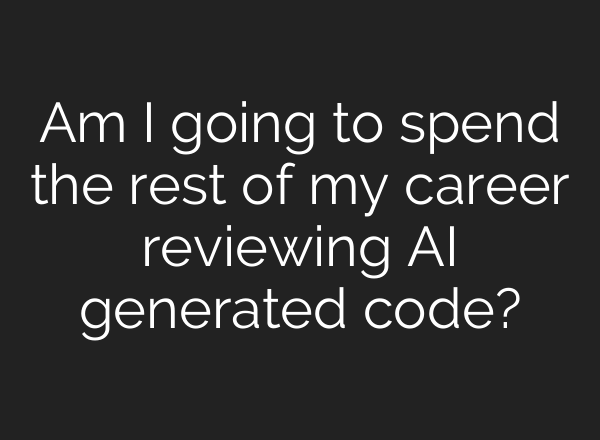 Am I going to spend the rest of my career reviewing AI generated code?